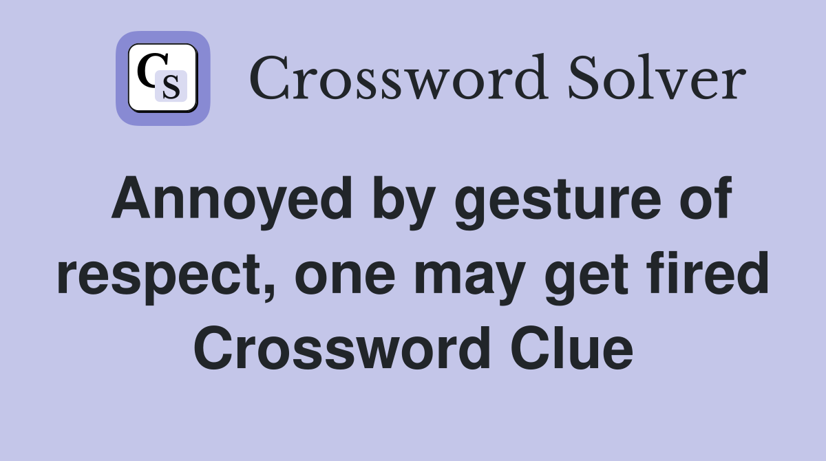 Annoyed by gesture of respect, one may get fired Crossword Clue